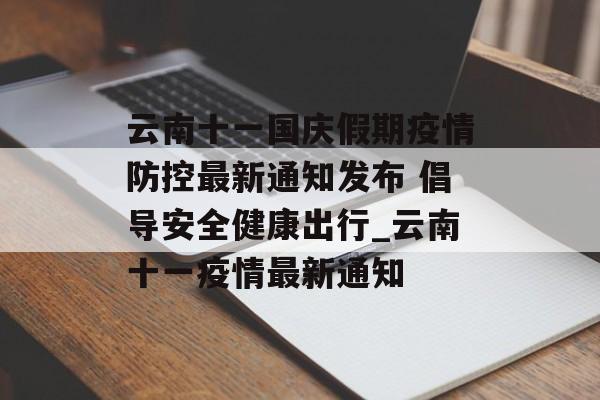 云南十一国庆假期疫情防控最新通知发布 倡导安全健康出行_云南十一疫情最新通知